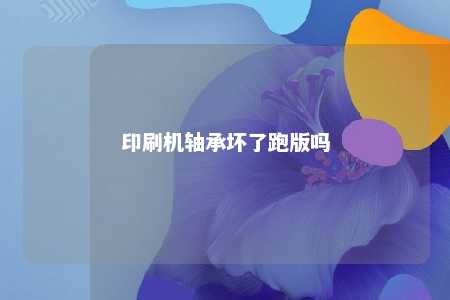 印刷机轴承坏了跑版吗 