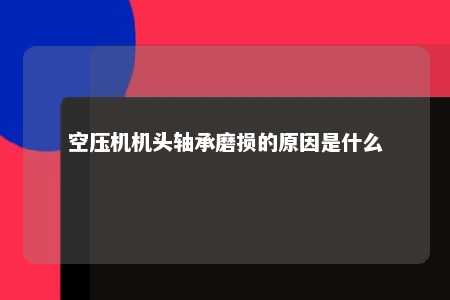 空压机机头轴承磨损的原因是什么 