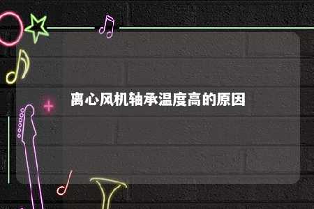 离心风机轴承温度高的原因 